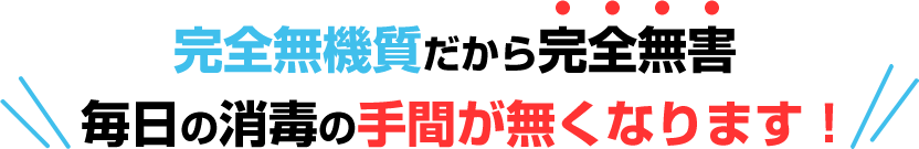 完全無機質だから完全無害 毎日の消毒の手間が無くなります！